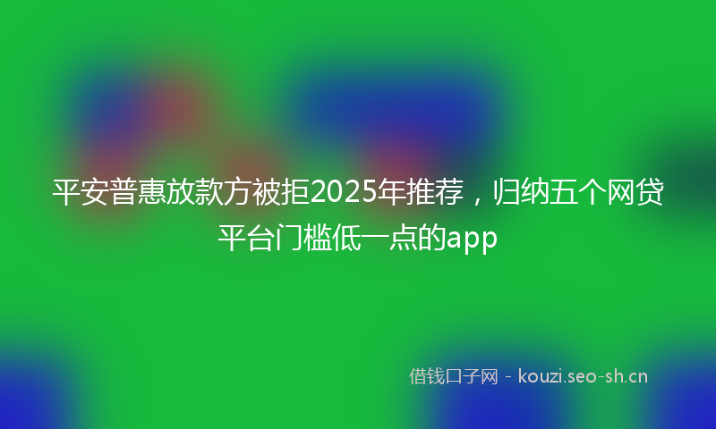 平安普惠放款方被拒2025年推荐，归纳五个网贷平台门槛低一点的app