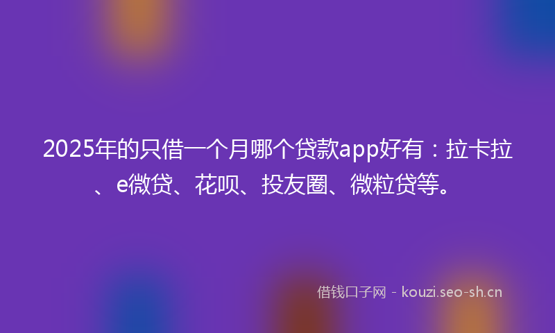 2025年的只借一个月哪个贷款app好有：拉卡拉、e微贷、花呗、投友圈、微粒贷等。