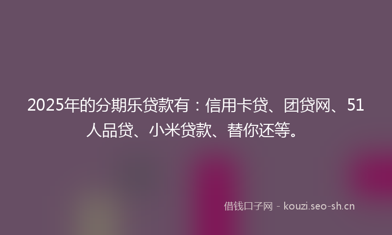 2025年的分期乐贷款有：信用卡贷、团贷网、51人品贷、小米贷款、替你还等。