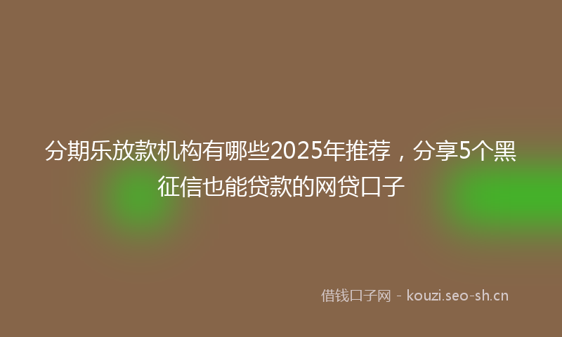 分期乐放款机构有哪些2025年推荐，分享5个黑征信也能贷款的网贷口子