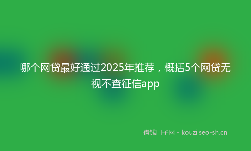 哪个网贷最好通过2025年推荐，概括5个网贷无视不查征信app