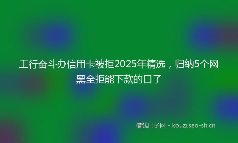 工行奋斗办信用卡被拒2025年精选，归纳5个网黑全拒能下款的口子