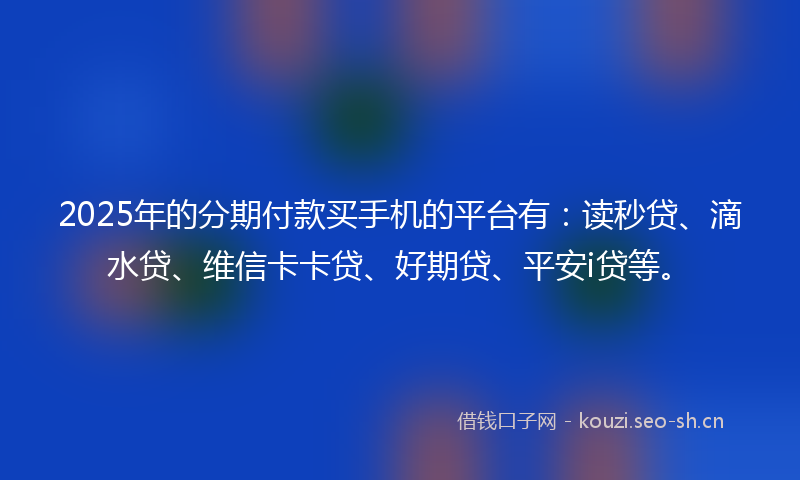 2025年的分期付款买手机的平台有：读秒贷、滴水贷、维信卡卡贷、好期贷、平安i贷等。