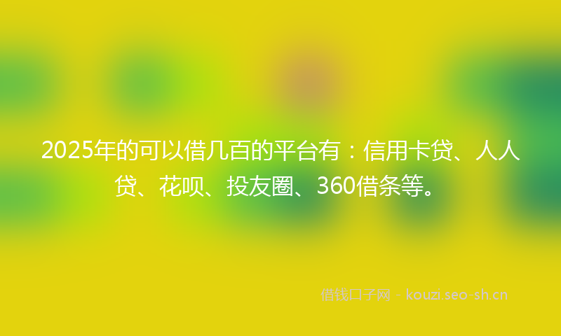 2025年的可以借几百的平台有：信用卡贷、人人贷、花呗、投友圈、360借条等。