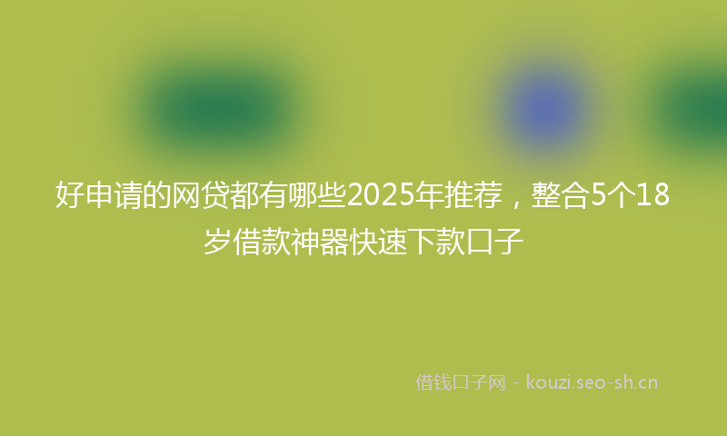 好申请的网贷都有哪些2025年推荐，整合5个18岁借款神器快速下款口子