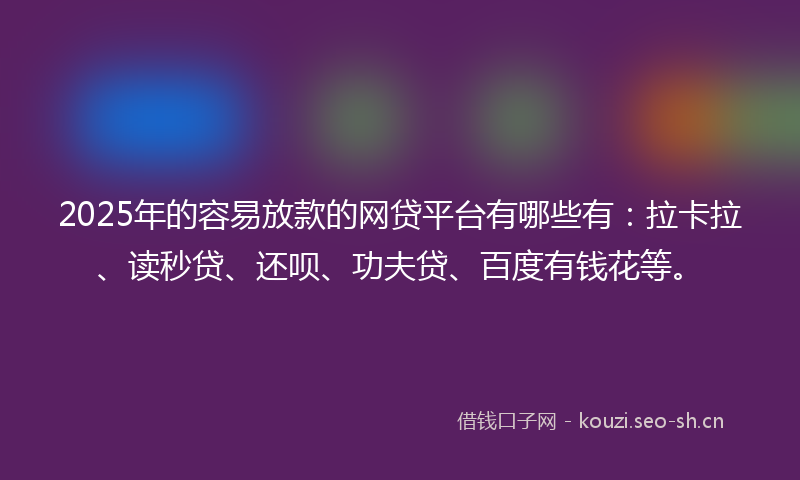 2025年的容易放款的网贷平台有哪些有：拉卡拉、读秒贷、还呗、功夫贷、百度有钱花等。