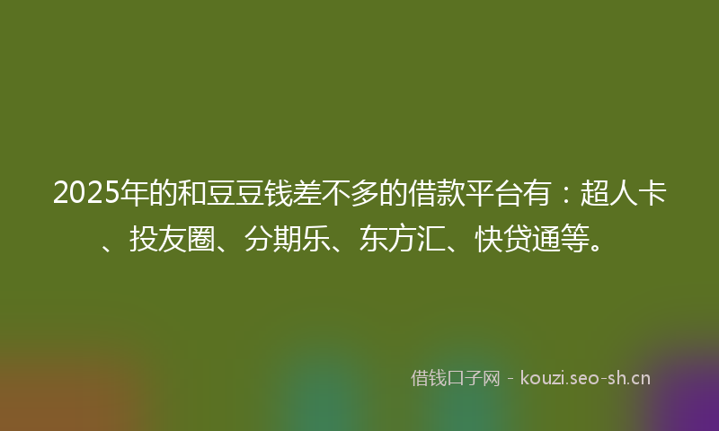 2025年的和豆豆钱差不多的借款平台有：超人卡、投友圈、分期乐、东方汇、快贷通等。