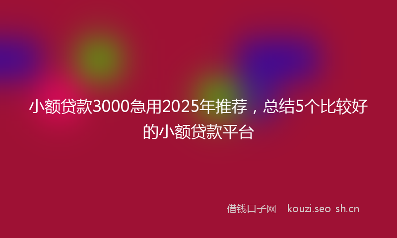 小额贷款3000急用2025年推荐，总结5个比较好的小额贷款平台