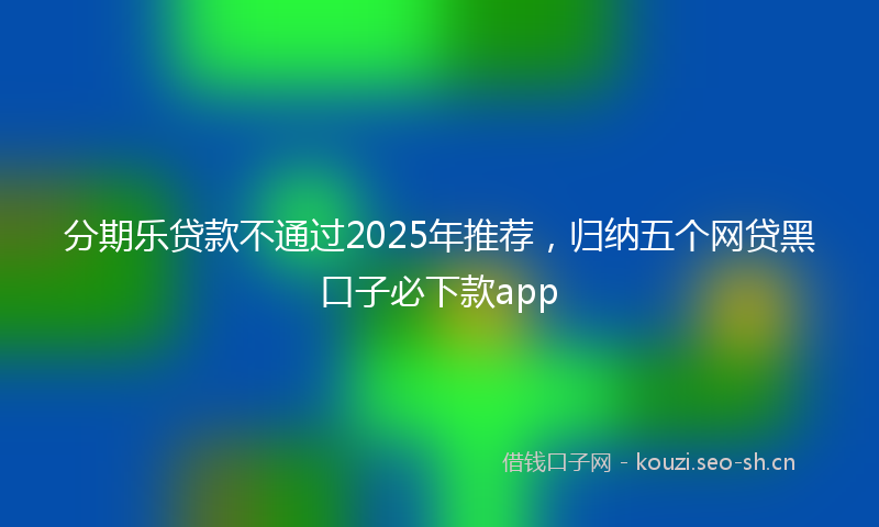 分期乐贷款不通过2025年推荐,归纳五个网贷黑口子必下款app