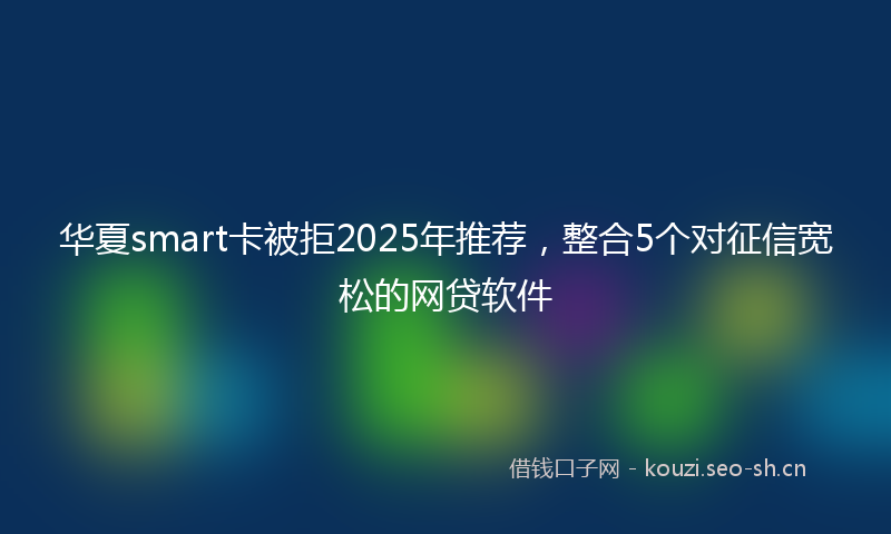 华夏smart卡被拒2025年推荐,整合5个对征信宽松的网贷软件