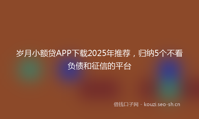 岁月小额贷APP下载2025年推荐，归纳5个不看负债和征信的平台