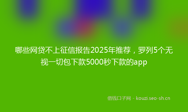 哪些网贷不上征信报告2025年推荐，罗列5个无视一切包下款5000秒下款的app