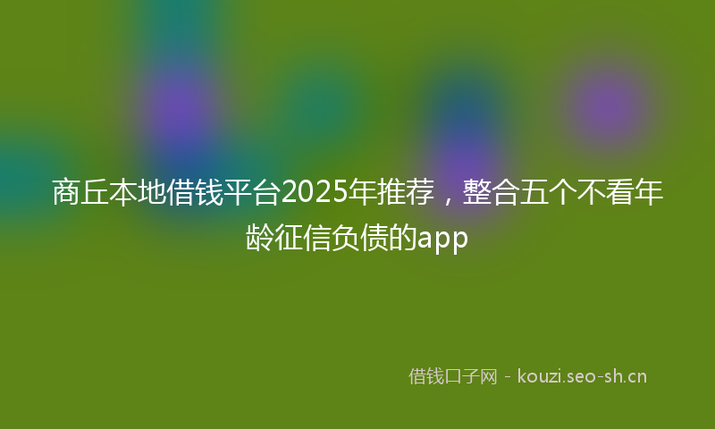 商丘本地借钱平台2025年推荐，整合五个不看年龄征信负债的app