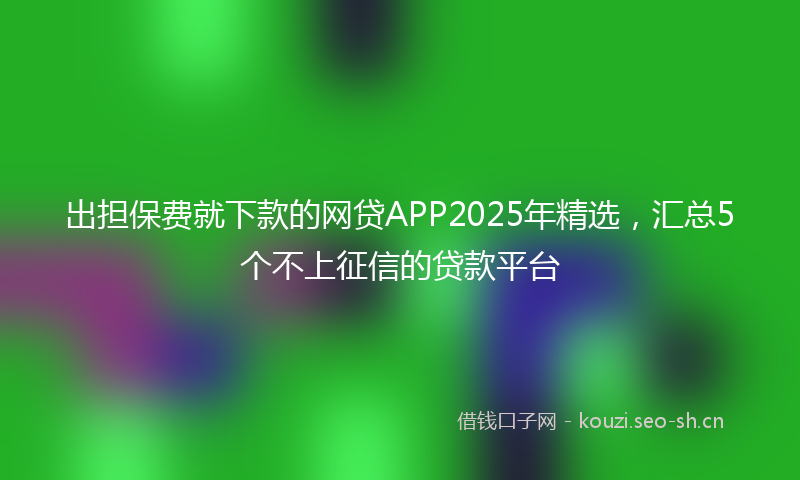 出担保费就下款的网贷APP2025年精选，汇总5个不上征信的贷款平台