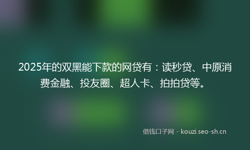 2025年的双黑能下款的网贷有：读秒贷、中原消费金融、投友圈、超人卡、拍拍贷等。