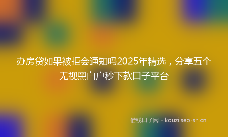 办房贷如果被拒会通知吗2025年精选，分享五个无视黑白户秒下款口子平台