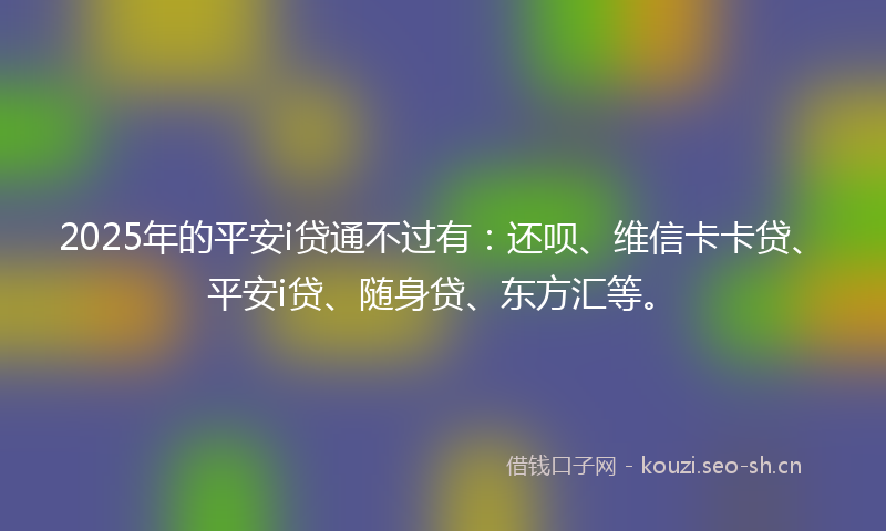 2025年的平安i贷通不过有：还呗、维信卡卡贷、平安i贷、随身贷、东方汇等。