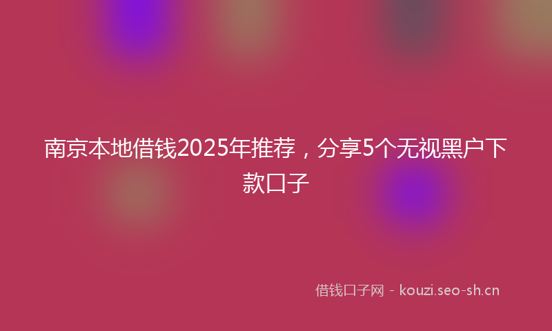 南京本地借钱2025年推荐，分享5个无视黑户下款口子