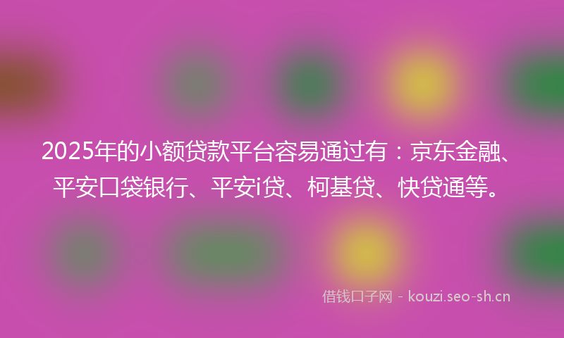 2025年的小额贷款平台容易通过有:京东金融、平安口袋银行、平安i贷、柯基贷、快贷通等。