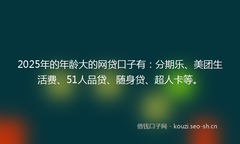 2025年的年龄大的网贷口子有：分期乐、美团生活费、51人品贷、随身贷、超人卡等。