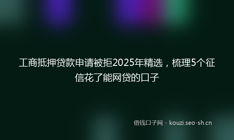 工商抵押贷款申请被拒2025年精选，梳理5个征信花了能网贷的口子