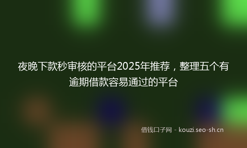 夜晚下款秒审核的平台2025年推荐，整理五个有逾期借款容易通过的平台