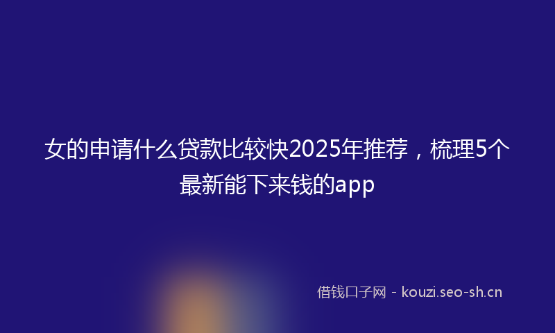 女的申请什么贷款比较快2025年推荐，梳理5个最新能下来钱的app