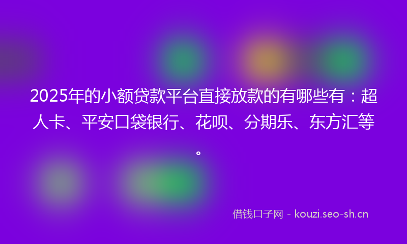 2025年的小额贷款平台直接放款的有哪些有：超人卡、平安口袋银行、花呗、分期乐、东方汇等。