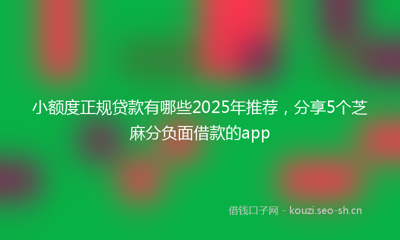 小额度正规贷款有哪些2025年推荐，分享5个芝麻分负面借款的app