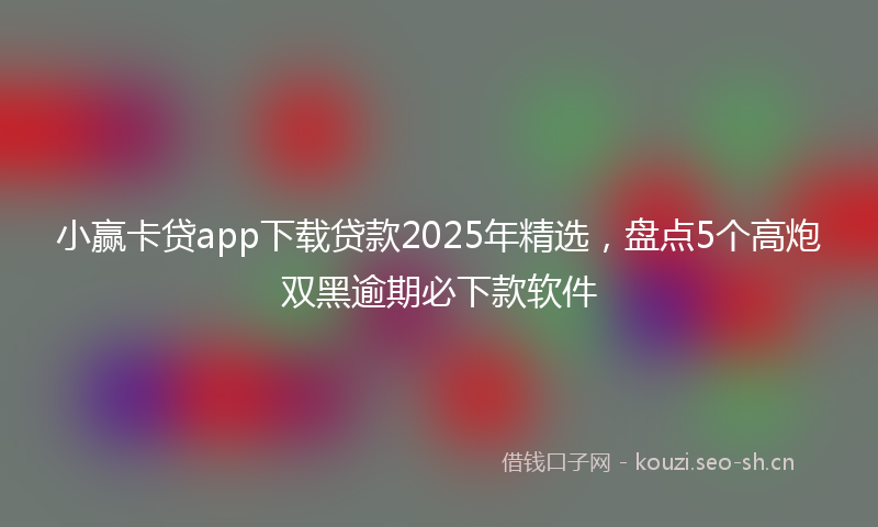 小赢卡贷app下载贷款2025年精选，盘点5个高炮双黑逾期必下款软件