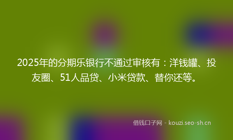2025年的分期乐银行不通过审核有：洋钱罐、投友圈、51人品贷、小米贷款、替你还等。