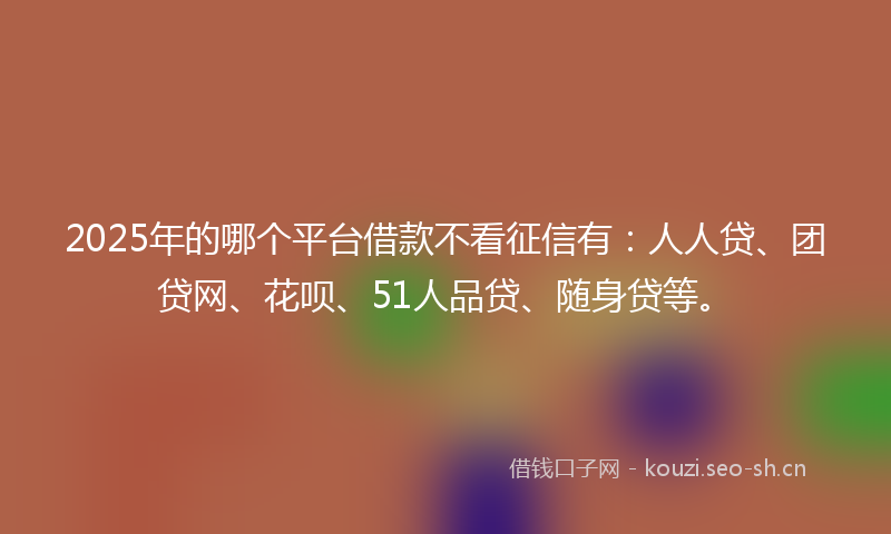 2025年的哪个平台借款不看征信有：人人贷、团贷网、花呗、51人品贷、随身贷等。
