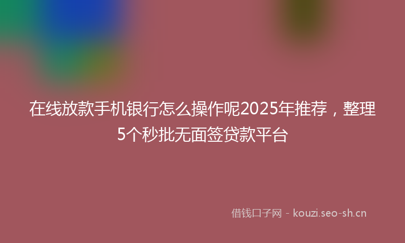 在线放款手机银行怎么操作呢2025年推荐，整理5个秒批无面签贷款平台