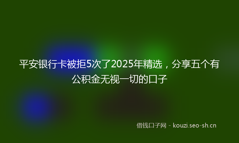 平安银行卡被拒5次了2025年精选，分享五个有公积金无视一切的口子
