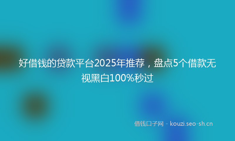 好借钱的贷款平台2025年推荐，盘点5个借款无视黑白100%秒过