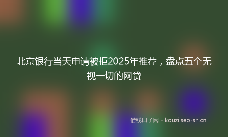 北京银行当天申请被拒2025年推荐，盘点五个无视一切的网贷