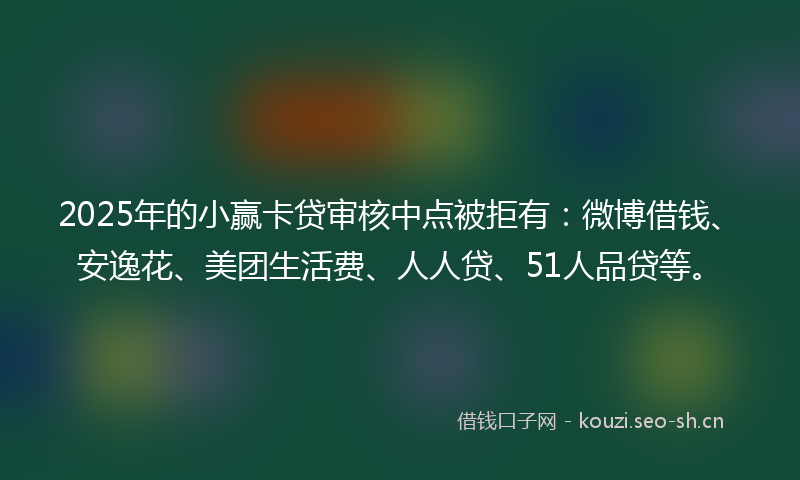2025年的小赢卡贷审核中点被拒有：微博借钱、安逸花、美团生活费、人人贷、51人品贷等。