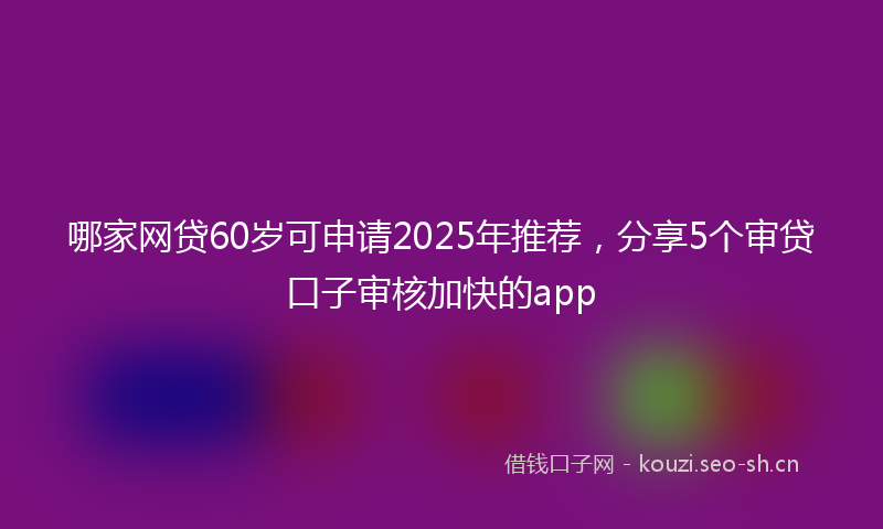 哪家网贷60岁可申请2025年推荐，分享5个审贷口子审核加快的app