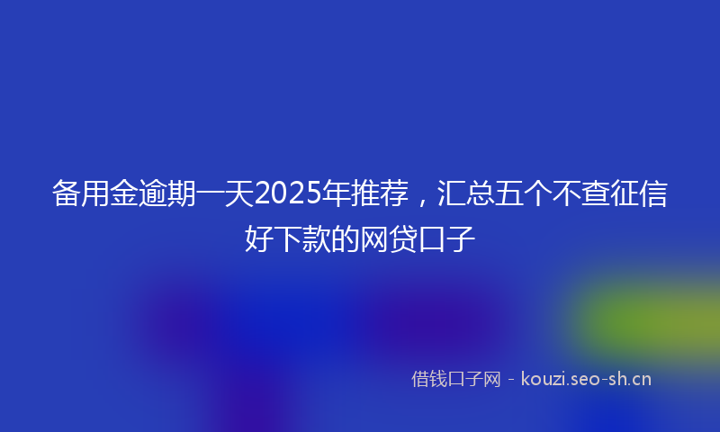 备用金逾期一天2025年推荐,汇总五个不查征信好下款的网贷口子