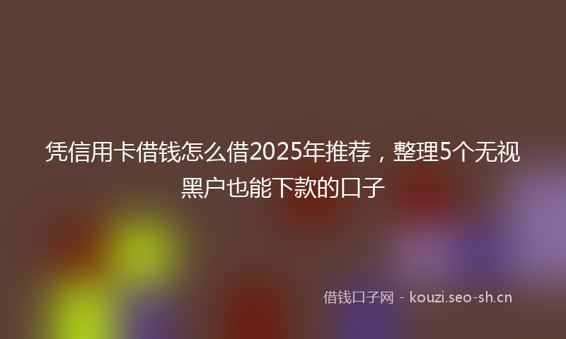 凭信用卡借钱怎么借2025年推荐，整理5个无视黑户也能下款的口子
