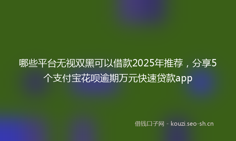哪些平台无视双黑可以借款2025年推荐，分享5个支付宝花呗逾期万元快速贷款app