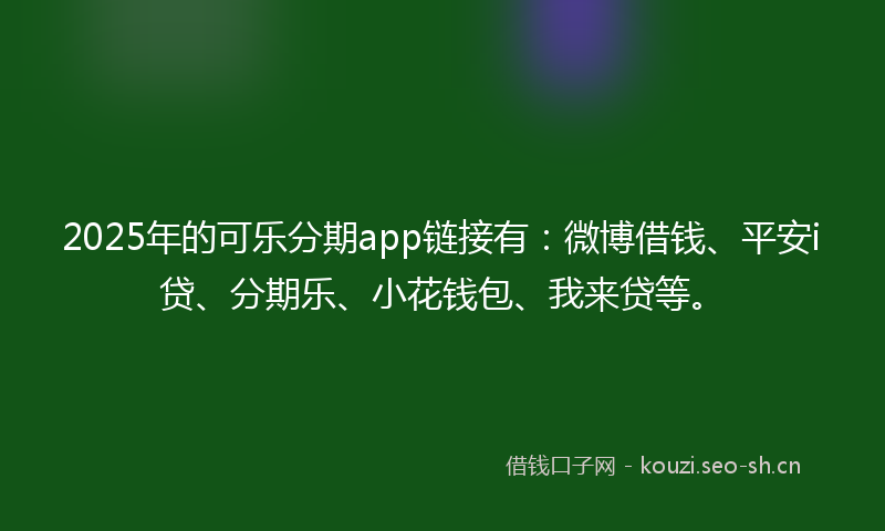 2025年的可乐分期app链接有：微博借钱、平安i贷、分期乐、小花钱包、我来贷等。
