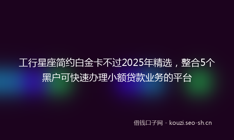 工行星座简约白金卡不过2025年精选,整合5个黑户可快速办理小额贷款业务的平台