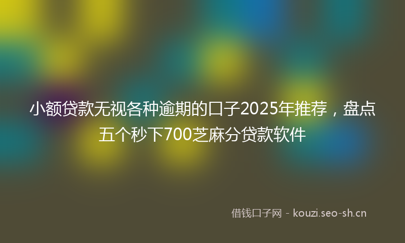 小额贷款无视各种逾期的口子2025年推荐，盘点五个秒下700芝麻分贷款软件
