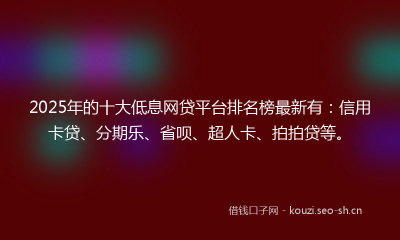 2025年的十大低息网贷平台排名榜最新有：信用卡贷、分期乐、省呗、超人卡、拍拍贷等。