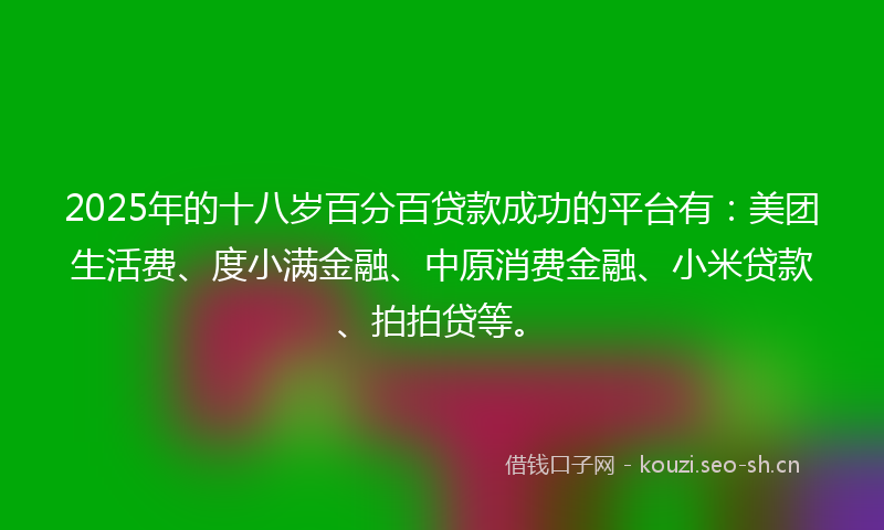 2025年的十八岁百分百贷款成功的平台有:美团生活费、度小满金融、中原消费金融、小米贷款、拍拍贷等。