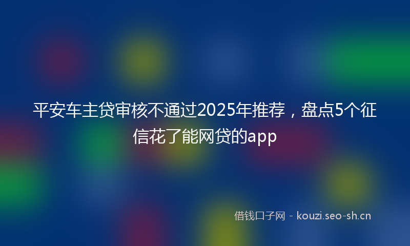 平安车主贷审核不通过2025年推荐，盘点5个征信花了能网贷的app