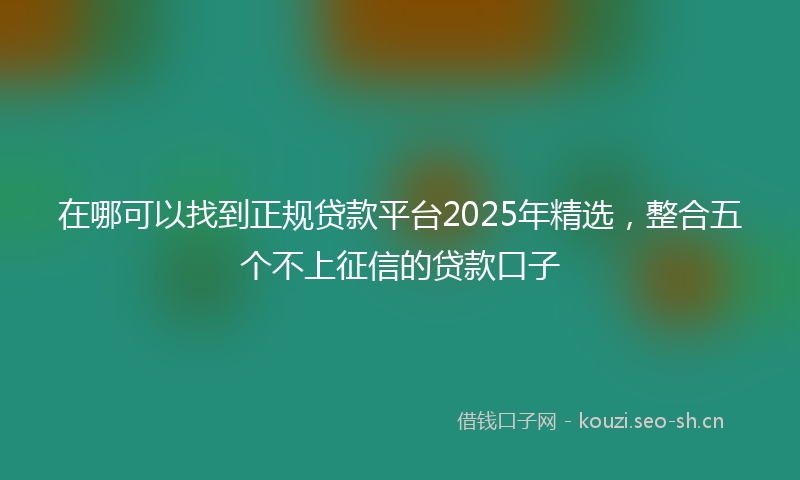 在哪可以找到正规贷款平台2025年精选，整合五个不上征信的贷款口子