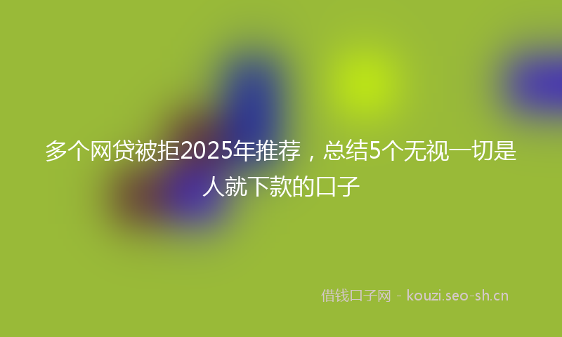 多个网贷被拒2025年推荐，总结5个无视一切是人就下款的口子