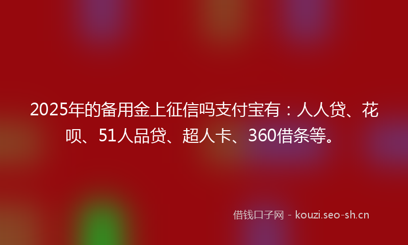 2025年的备用金上征信吗支付宝有：人人贷、花呗、51人品贷、超人卡、360借条等。